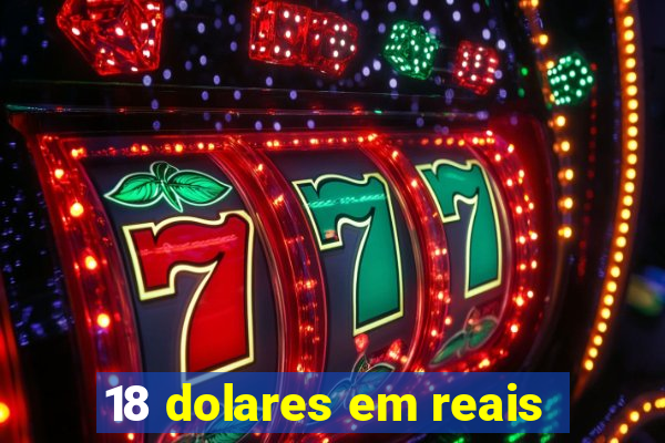 18 dolares em reais